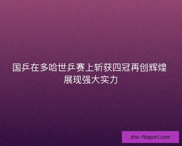 国乒在多哈世乒赛上斩获四冠再创辉煌 展现强大实力