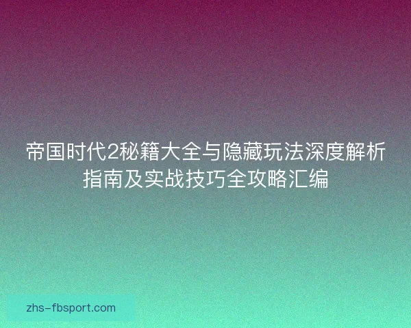 帝国时代2秘籍大全与隐藏玩法深度解析指南及实战技巧全攻略汇编