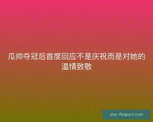 瓜帅夺冠后首度回应不是庆祝而是对她的温情致敬