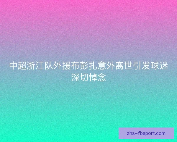 中超浙江队外援布彭扎意外离世引发球迷深切悼念