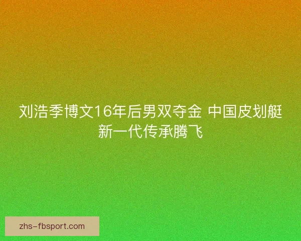 刘浩季博文16年后男双夺金 中国皮划艇新一代传承腾飞