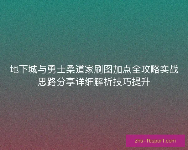 地下城与勇士柔道家刷图加点全攻略实战思路分享详细解析技巧提升