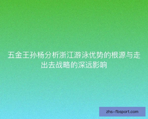 五金王孙杨分析浙江游泳优势的根源与走出去战略的深远影响